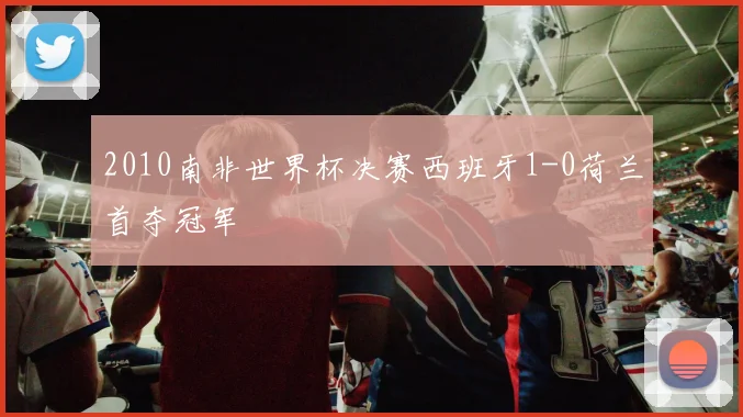 2010南非世界杯决赛西班牙1-0荷兰首夺冠军