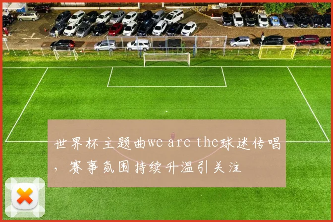 世界杯主题曲we are the球迷传唱,赛事氛围持续升温引关注