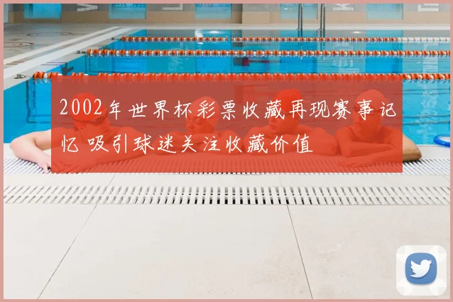 2002年世界杯彩票收藏再现赛事记忆 吸引球迷关注收藏价值