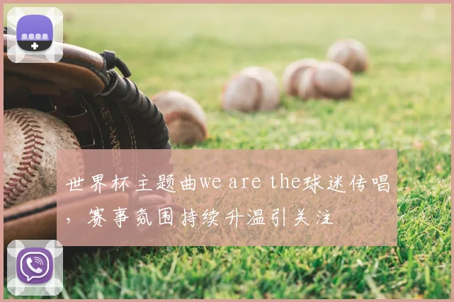 世界杯主题曲we are the球迷传唱,赛事氛围持续升温引关注