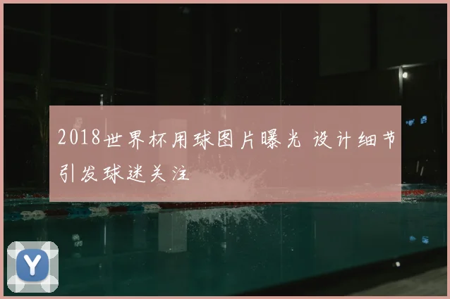 2018世界杯用球图片曝光 设计细节引发球迷关注