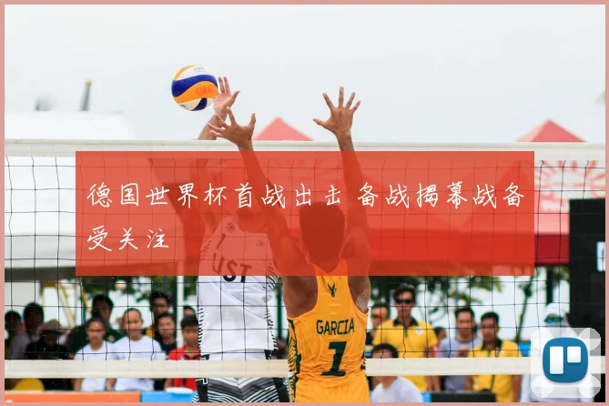 德国世界杯首战出击 备战揭幕战备受关注