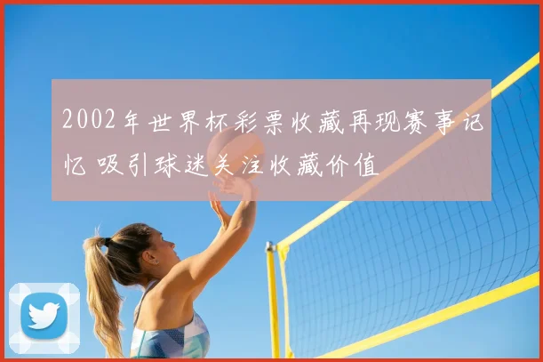 2002年世界杯彩票收藏再现赛事记忆 吸引球迷关注收藏价值