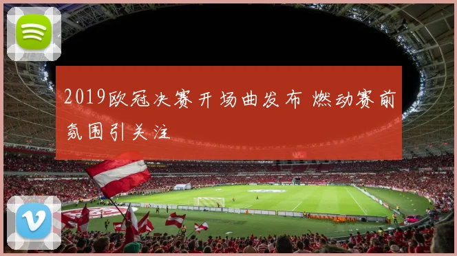 2019欧冠决赛开场曲发布 燃动赛前氛围引关注