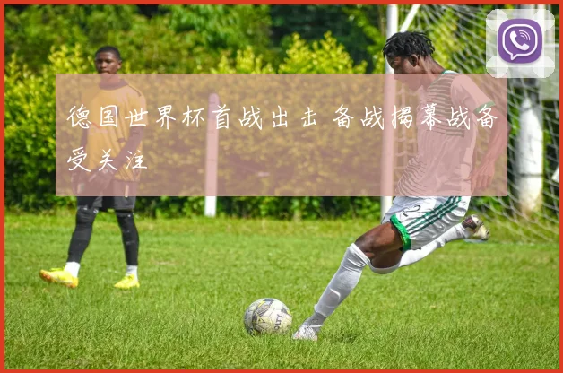 德国世界杯首战出击 备战揭幕战备受关注